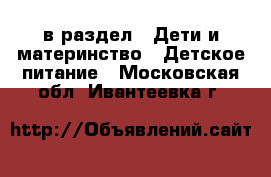  в раздел : Дети и материнство » Детское питание . Московская обл.,Ивантеевка г.